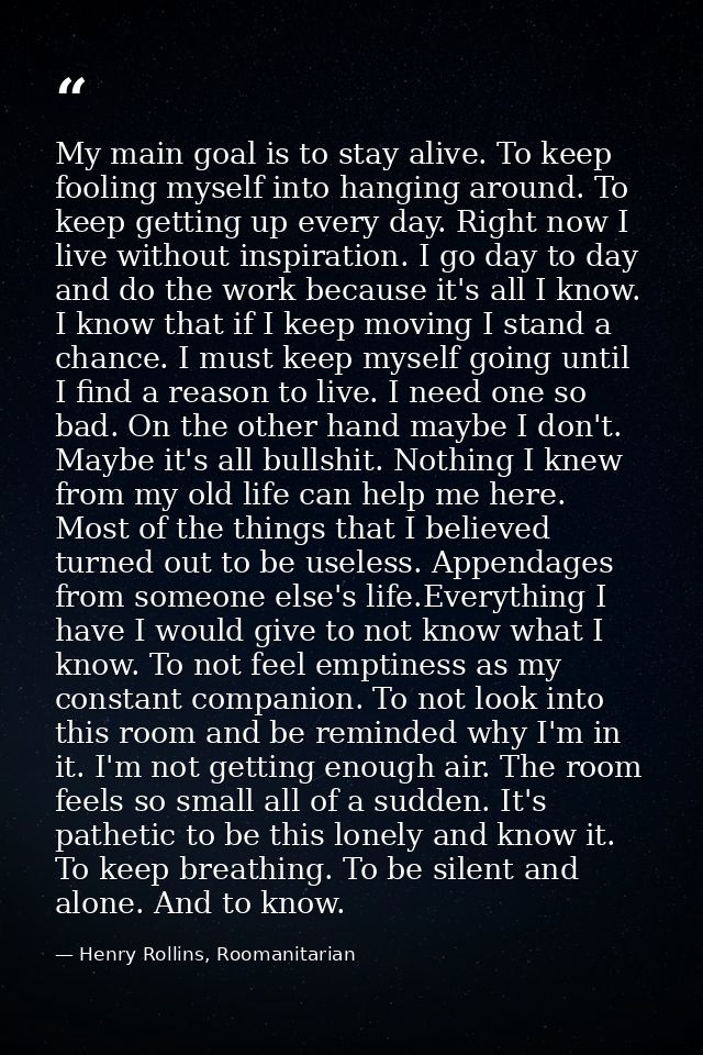 My main goal is to stay alive. To keep fooling myself into hanging around. To keep getting up every day. Right now I liv — Henry Rollins, Roomanitarian