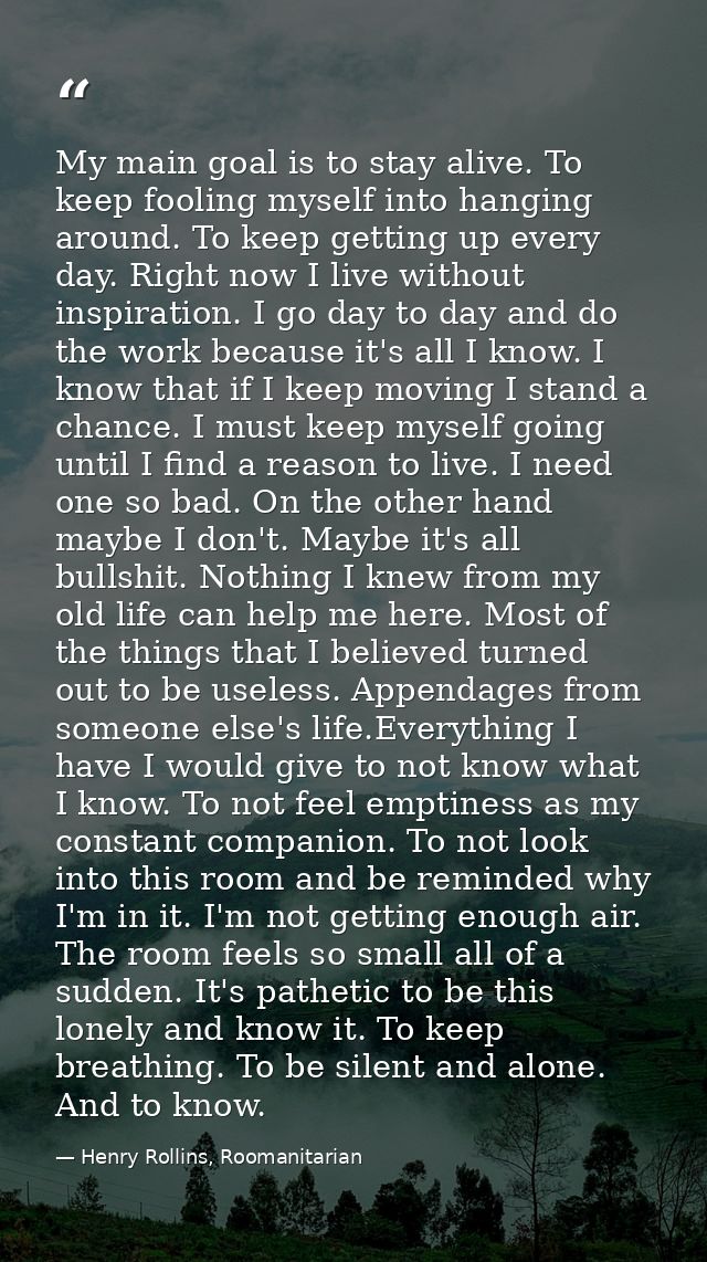 My main goal is to stay alive. To keep fooling myself into hanging around. To keep getting up every day. Right now I liv — Henry Rollins, Roomanitarian