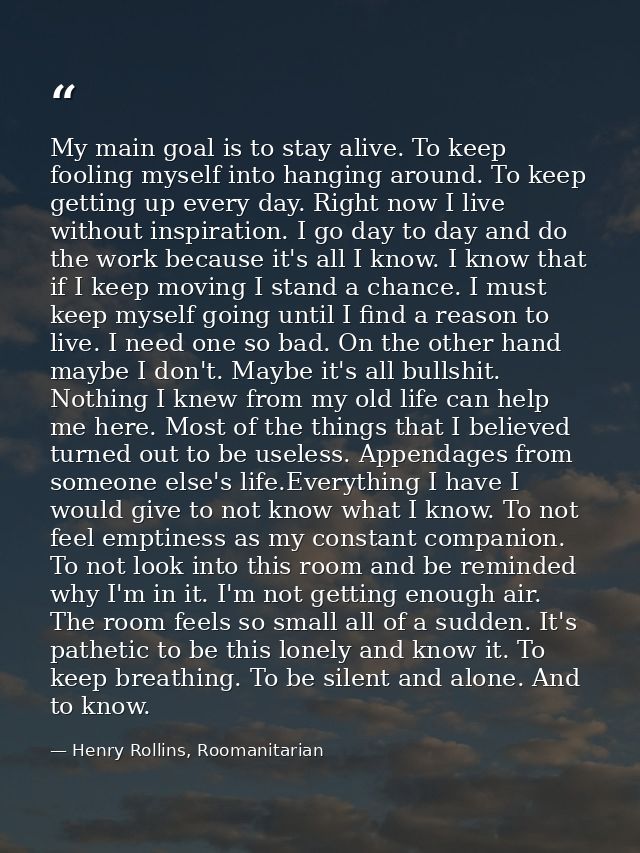 My main goal is to stay alive. To keep fooling myself into hanging around. To keep getting up every day. Right now I liv — Henry Rollins, Roomanitarian