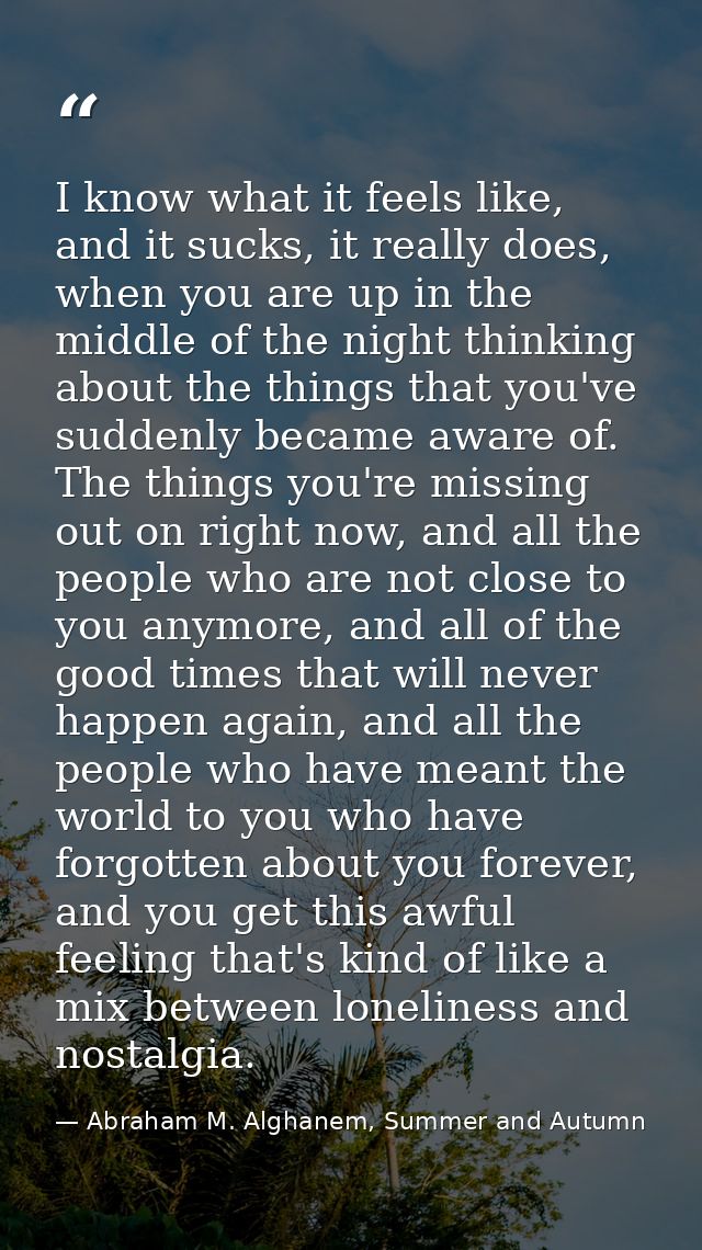 I know what it feels like, and it sucks, it really does, when you are up in the middle of the night thinking about the t — Abraham M. Alghanem, Summer and Autumn