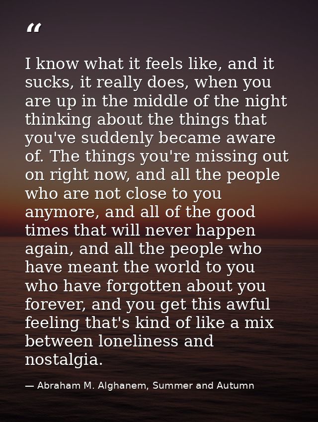 I know what it feels like, and it sucks, it really does, when you are up in the middle of the night thinking about the t — Abraham M. Alghanem, Summer and Autumn