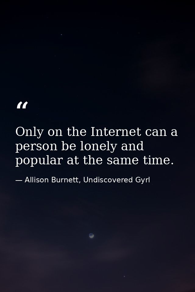 Only on the Internet can a person be lonely and popular at the same time. — Allison Burnett, Undiscovered Gyrl