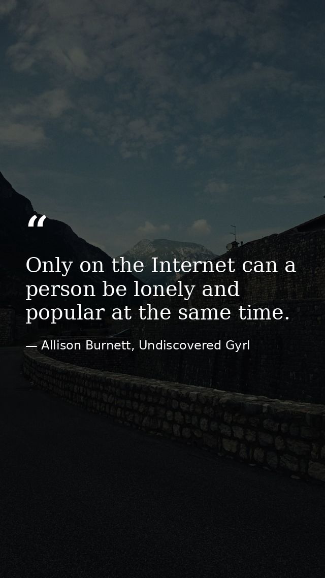 Only on the Internet can a person be lonely and popular at the same time. — Allison Burnett, Undiscovered Gyrl