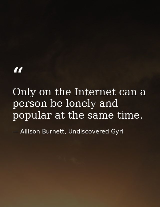 Only on the Internet can a person be lonely and popular at the same time. — Allison Burnett, Undiscovered Gyrl