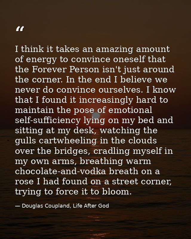 I think it takes an amazing amount of energy to convince oneself that the Forever Person isn't just around the corner. I — Douglas Coupland, Life After God