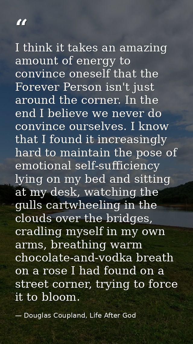I think it takes an amazing amount of energy to convince oneself that the Forever Person isn't just around the corner. I — Douglas Coupland, Life After God