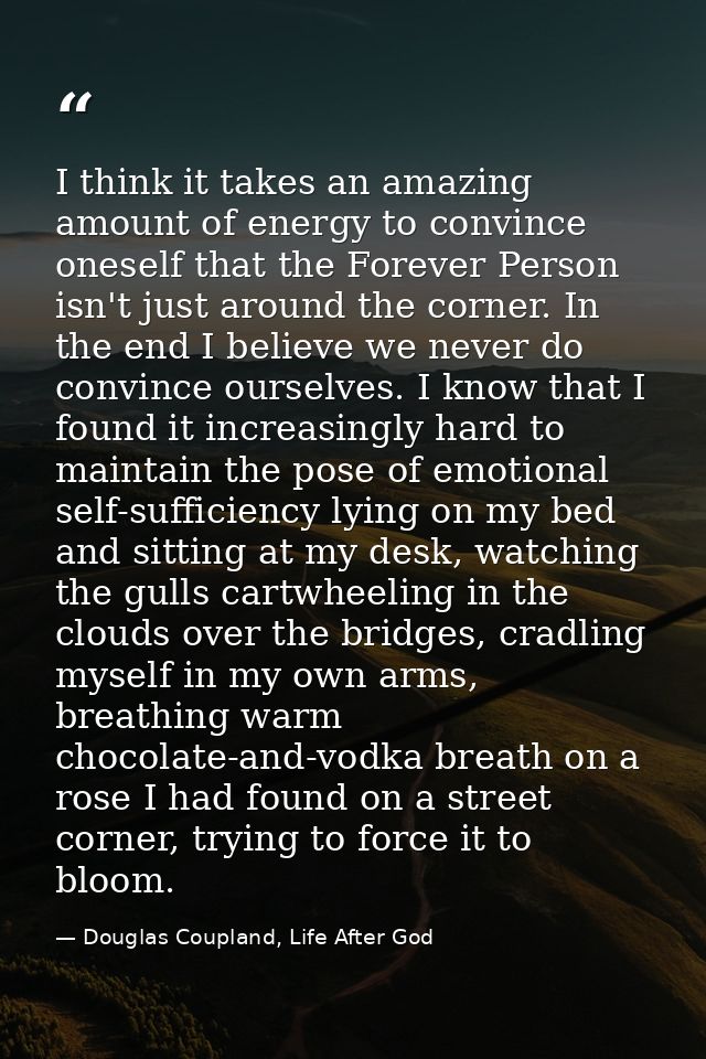 I think it takes an amazing amount of energy to convince oneself that the Forever Person isn't just around the corner. I — Douglas Coupland, Life After God