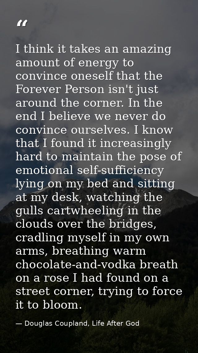 I think it takes an amazing amount of energy to convince oneself that the Forever Person isn't just around the corner. I — Douglas Coupland, Life After God