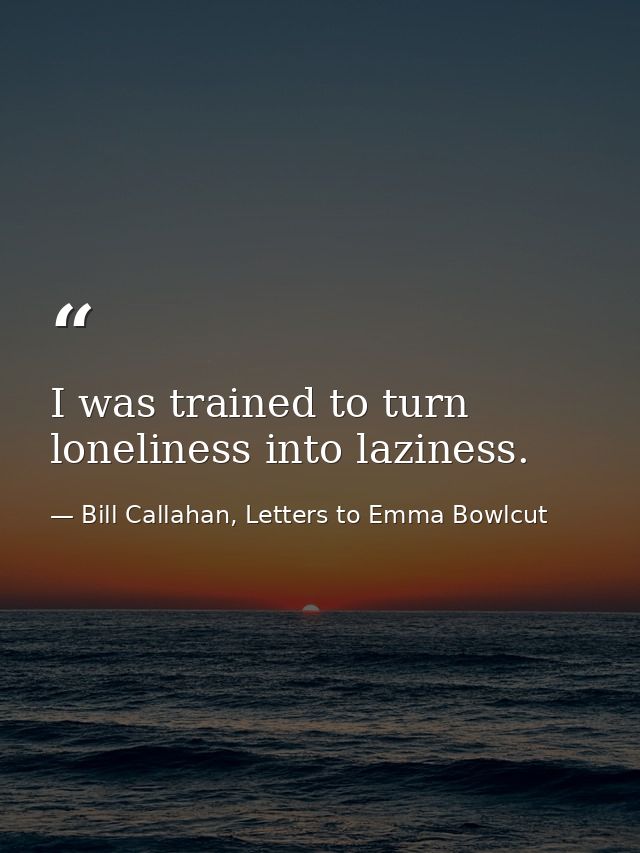 I was trained to turn loneliness into laziness. — Bill Callahan, Letters to Emma Bowlcut