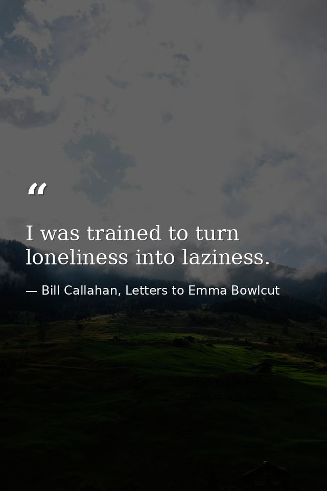 I was trained to turn loneliness into laziness. — Bill Callahan, Letters to Emma Bowlcut