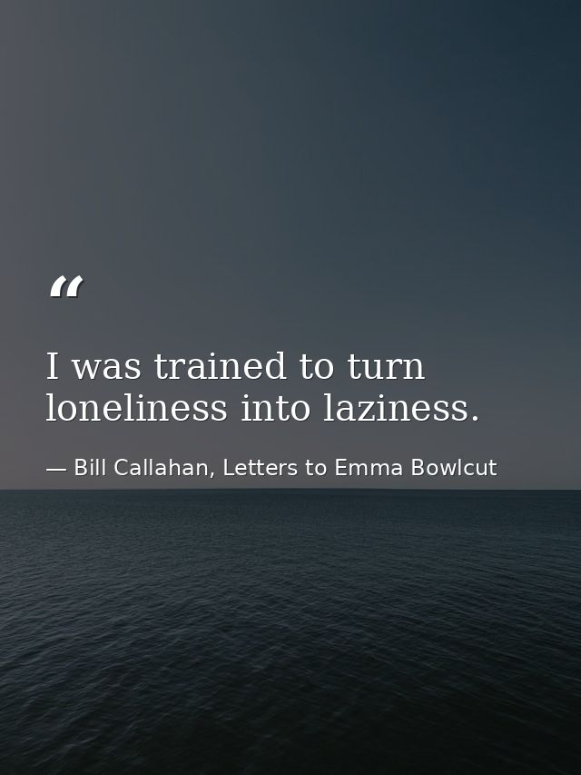 I was trained to turn loneliness into laziness. — Bill Callahan, Letters to Emma Bowlcut