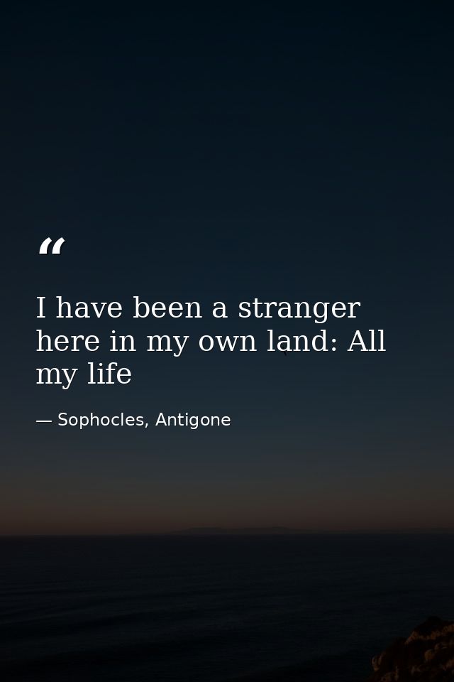 I have been a stranger here in my own land: All my life — Sophocles, Antigone