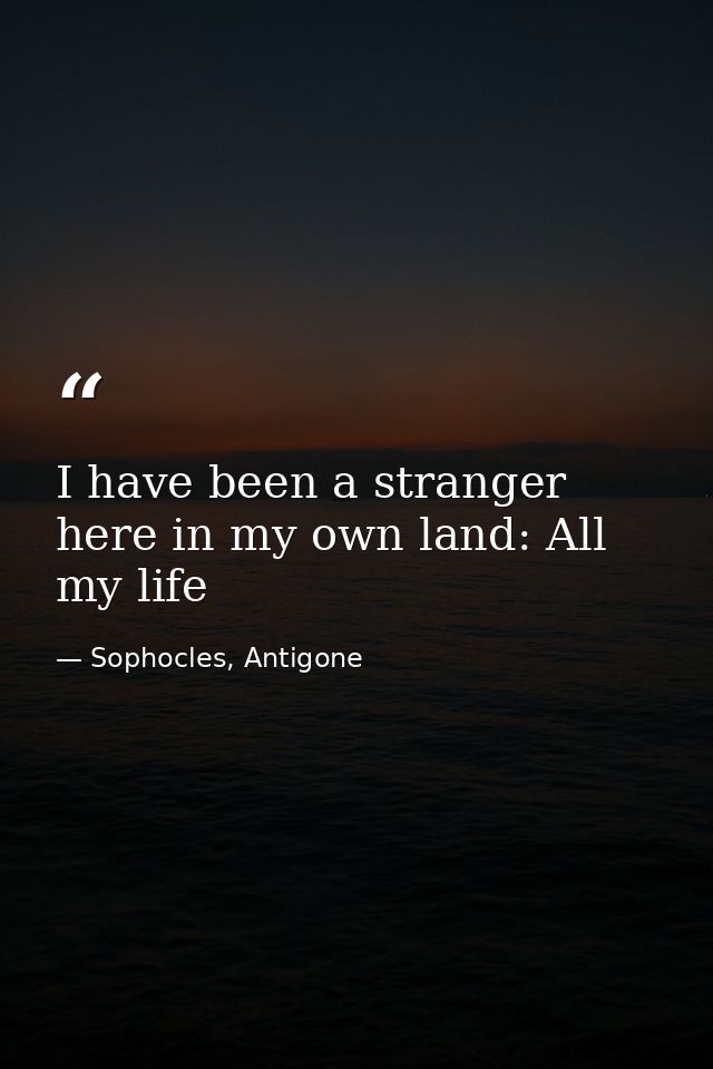 I have been a stranger here in my own land: All my life — Sophocles, Antigone
