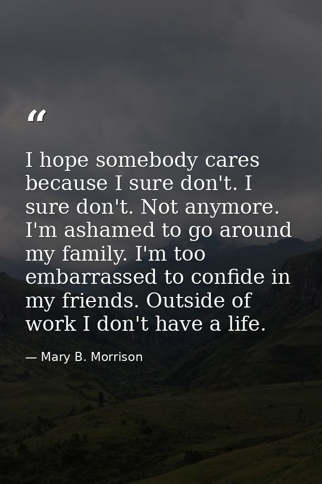 I hope somebody cares because I sure don't. I sure don't. Not anymore. I'm ashamed to go around my family. I'm too embar — Mary B. Morrison