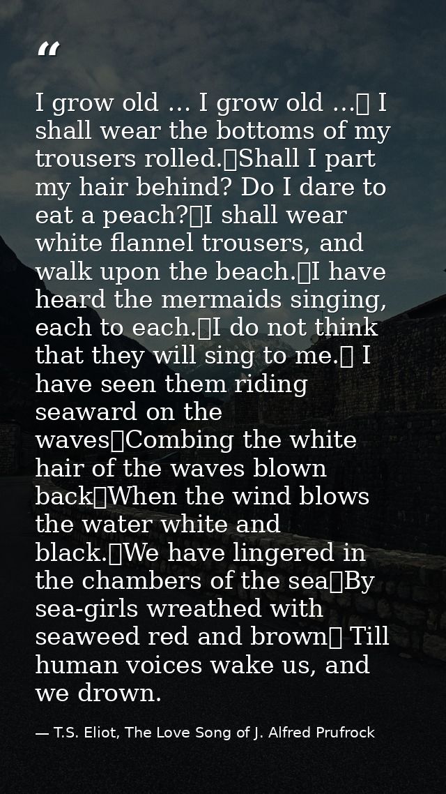 I grow old … I grow old …	 I shall wear the bottoms of my trousers rolled.	Shall I part my hair behind? Do I dare to eat — T.S. Eliot, The Love Song of J. Alfred Prufrock