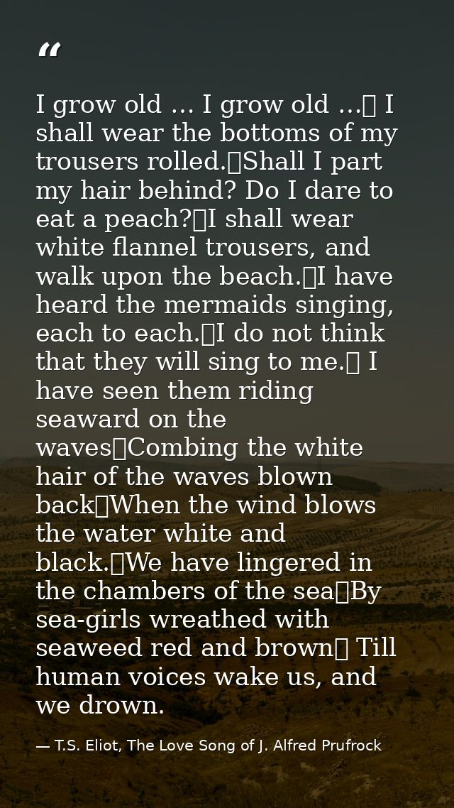 I grow old … I grow old …	 I shall wear the bottoms of my trousers rolled.	Shall I part my hair behind? Do I dare to eat — T.S. Eliot, The Love Song of J. Alfred Prufrock