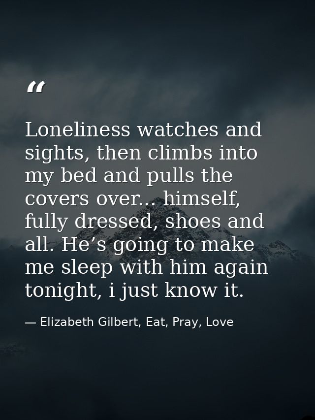 Loneliness watches and sights, then climbs into my bed and pulls the covers over... himself, fully dressed, shoes and al — Elizabeth Gilbert, Eat, Pray, Love