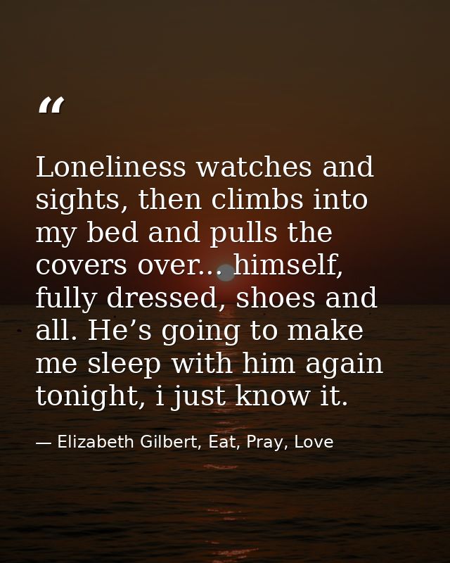 Loneliness watches and sights, then climbs into my bed and pulls the covers over... himself, fully dressed, shoes and al — Elizabeth Gilbert, Eat, Pray, Love