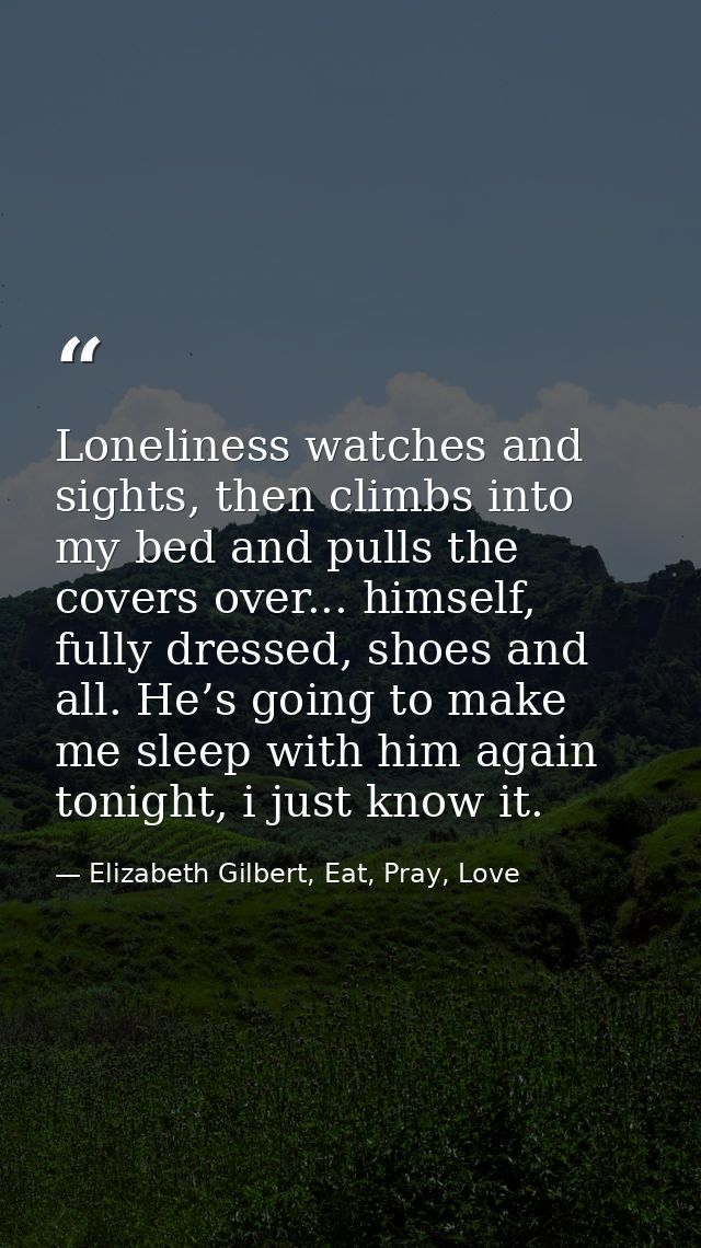 Loneliness watches and sights, then climbs into my bed and pulls the covers over... himself, fully dressed, shoes and al — Elizabeth Gilbert, Eat, Pray, Love