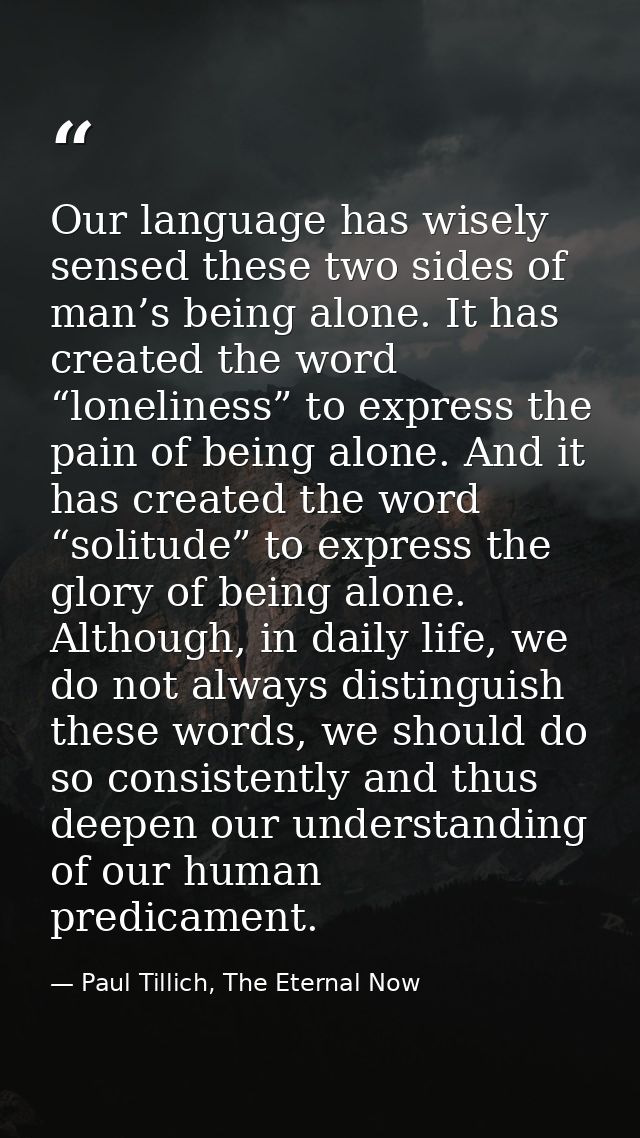Our language has wisely sensed these two sides of man’s being alone. It has created the word “loneliness” to express the — Paul Tillich, The Eternal Now