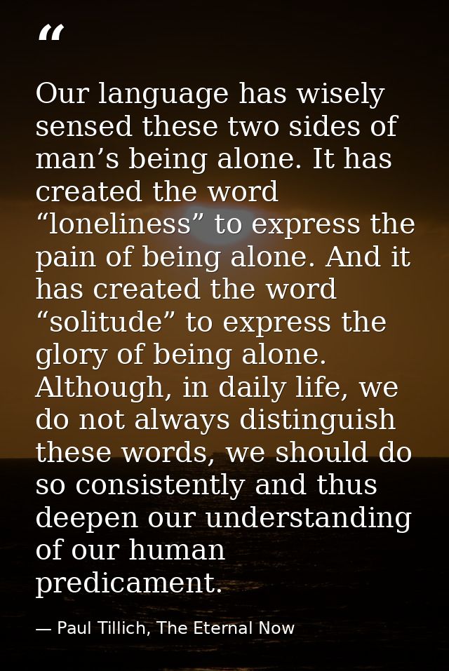 Our language has wisely sensed these two sides of man’s being alone. It has created the word “loneliness” to express the — Paul Tillich, The Eternal Now