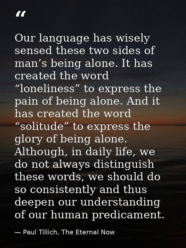 Our language has wisely sensed these two sides of man’s being alone. It has created the word “loneliness” to express the — Paul Tillich, The Eternal Now