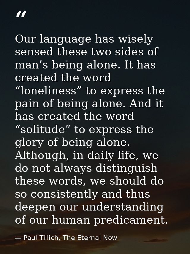 Our language has wisely sensed these two sides of man’s being alone. It has created the word “loneliness” to express the — Paul Tillich, The Eternal Now