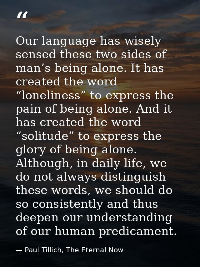 Our language has wisely sensed these two sides of man’s being alone. It has created the word “loneliness” to express the — Paul Tillich, The Eternal Now