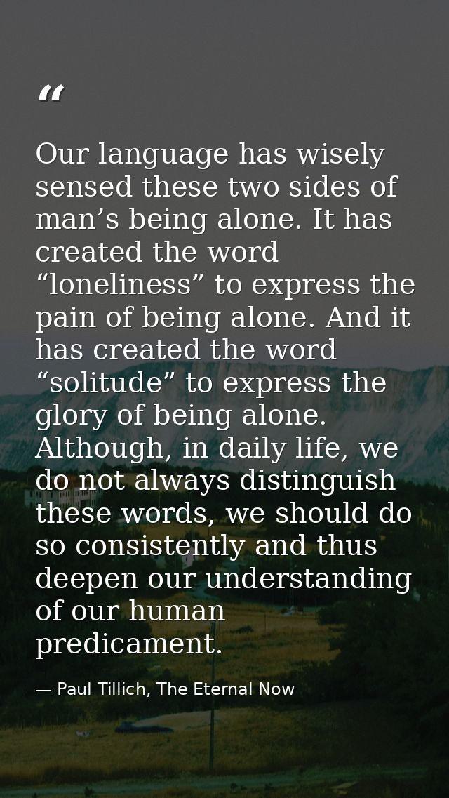 Our language has wisely sensed these two sides of man’s being alone. It has created the word “loneliness” to express the — Paul Tillich, The Eternal Now