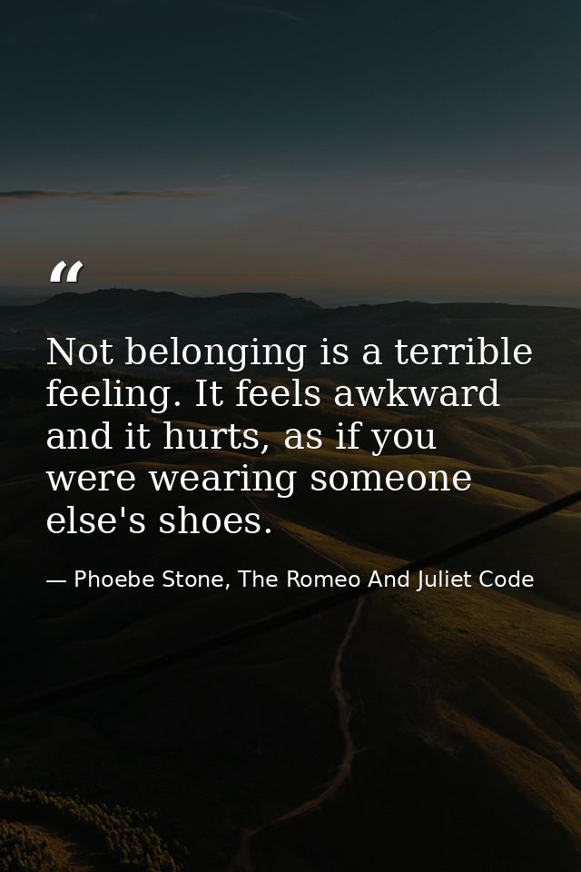 Not belonging is a terrible feeling. It feels awkward and it hurts, as if you were wearing someone else's shoes. — Phoebe Stone, The Romeo And Juliet Code