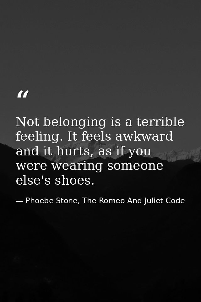 Not belonging is a terrible feeling. It feels awkward and it hurts, as if you were wearing someone else's shoes. — Phoebe Stone, The Romeo And Juliet Code