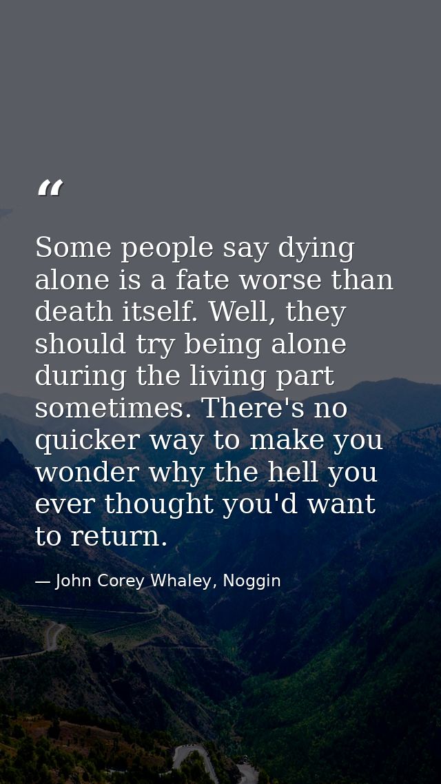Some people say dying alone is a fate worse than death itself. Well, they should try being alone during the living part  — John Corey Whaley, Noggin