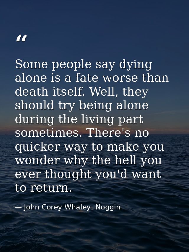 Some people say dying alone is a fate worse than death itself. Well, they should try being alone during the living part  — John Corey Whaley, Noggin