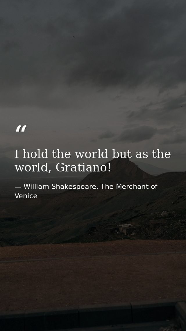 I hold the world but as the world, Gratiano! — William Shakespeare, The Merchant of Venice