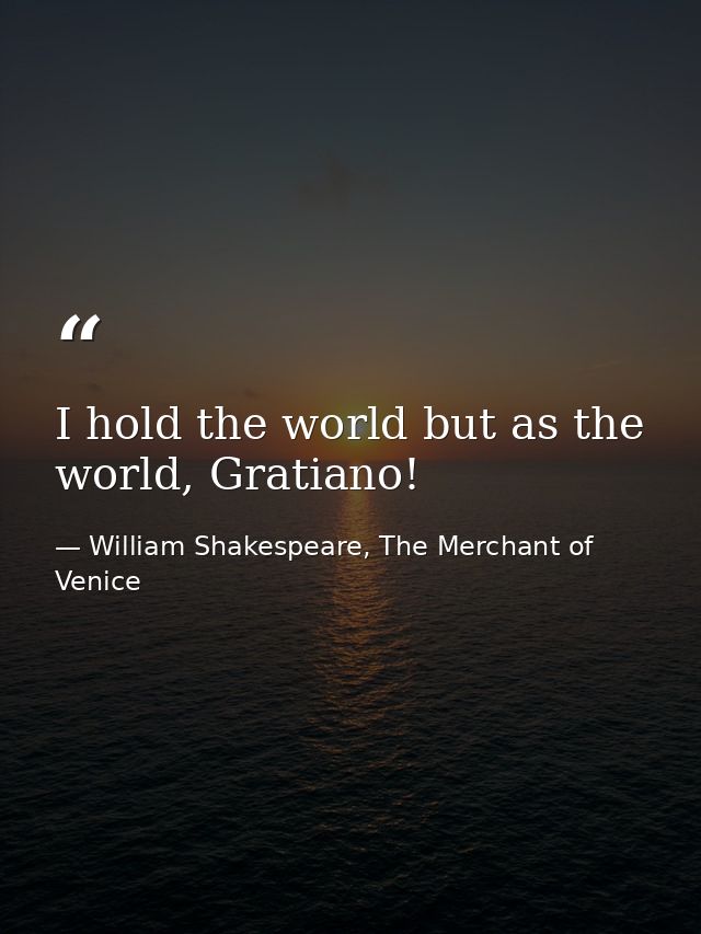 I hold the world but as the world, Gratiano! — William Shakespeare, The Merchant of Venice