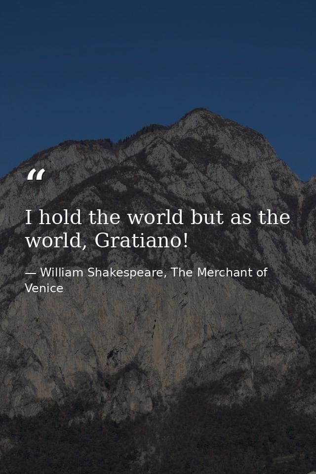 I hold the world but as the world, Gratiano! — William Shakespeare, The Merchant of Venice