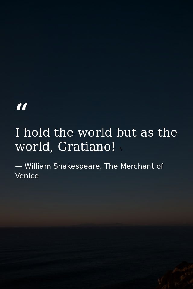 I hold the world but as the world, Gratiano! — William Shakespeare, The Merchant of Venice