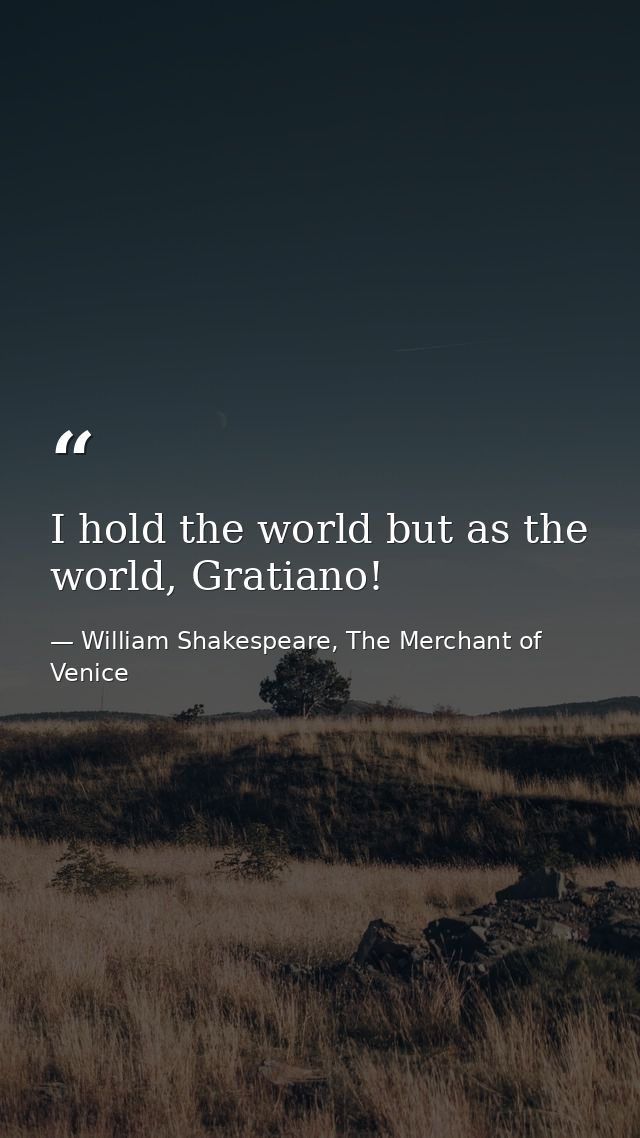 I hold the world but as the world, Gratiano! — William Shakespeare, The Merchant of Venice