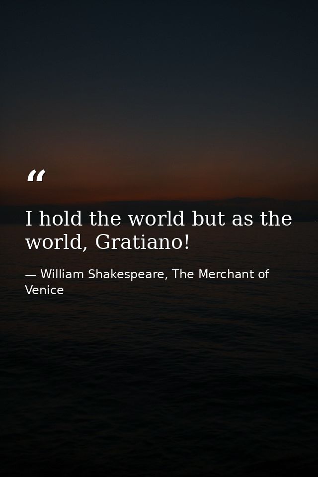 I hold the world but as the world, Gratiano! — William Shakespeare, The Merchant of Venice