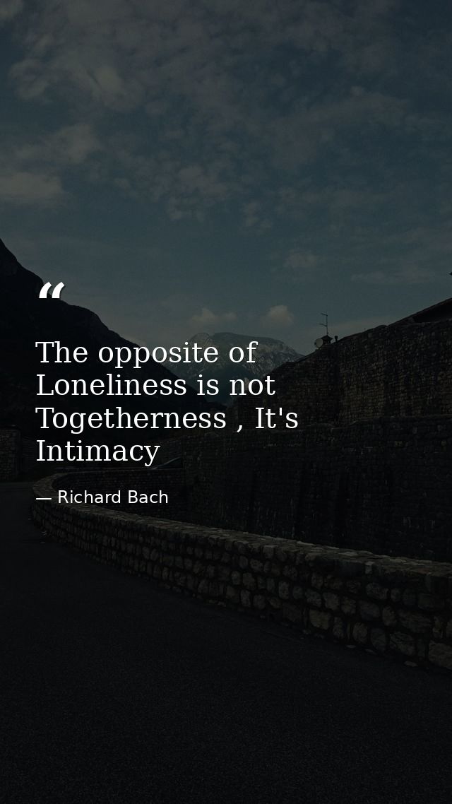 The opposite of Loneliness is not Togetherness , It's Intimacy — Richard Bach