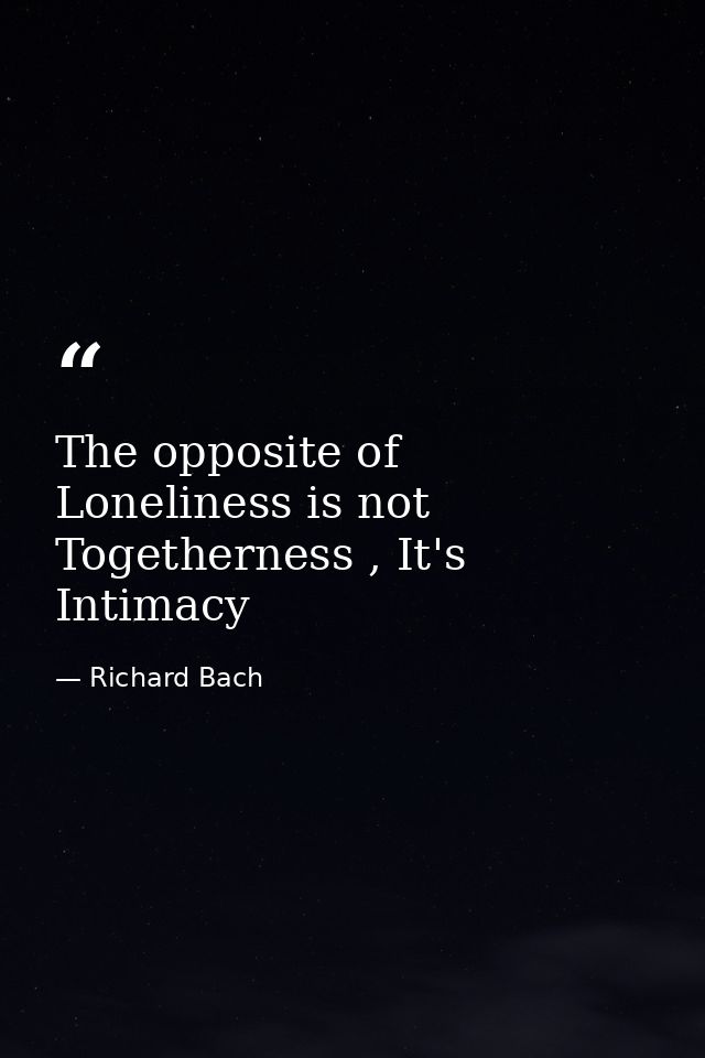 The opposite of Loneliness is not Togetherness , It's Intimacy — Richard Bach