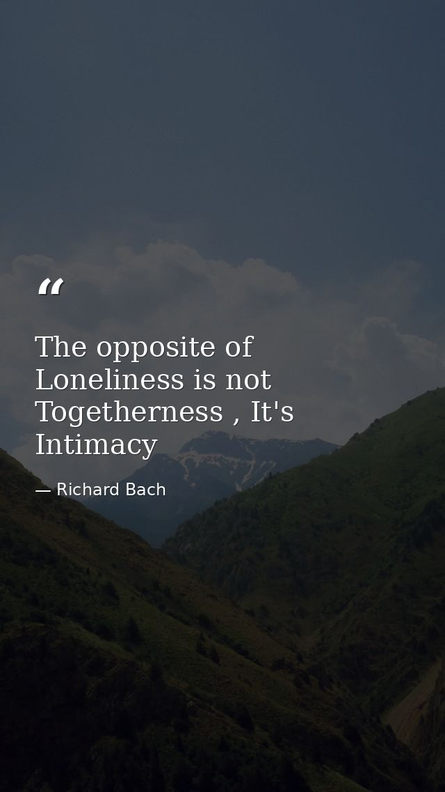 The opposite of Loneliness is not Togetherness , It's Intimacy — Richard Bach