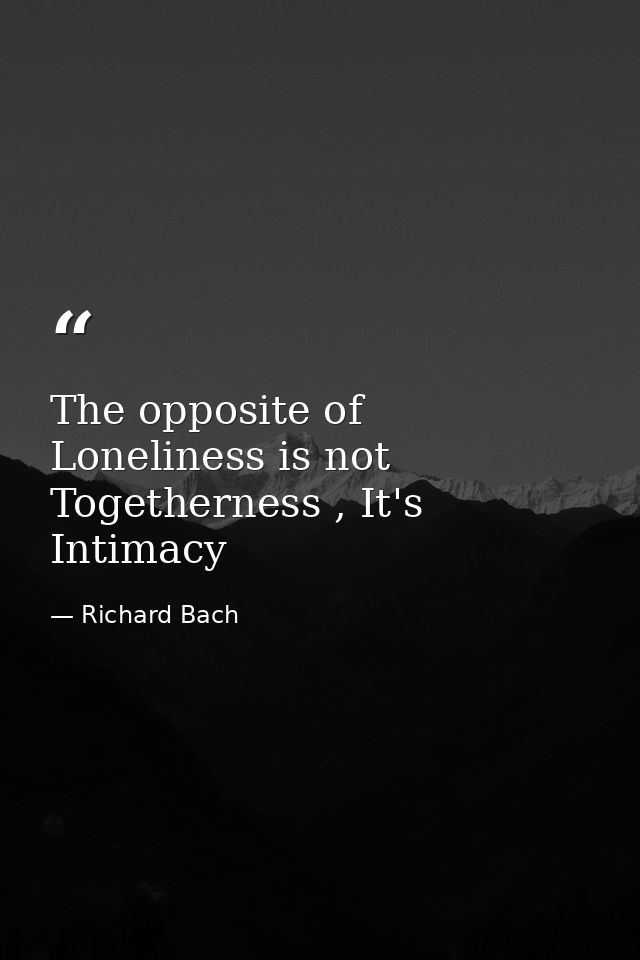 The opposite of Loneliness is not Togetherness , It's Intimacy — Richard Bach