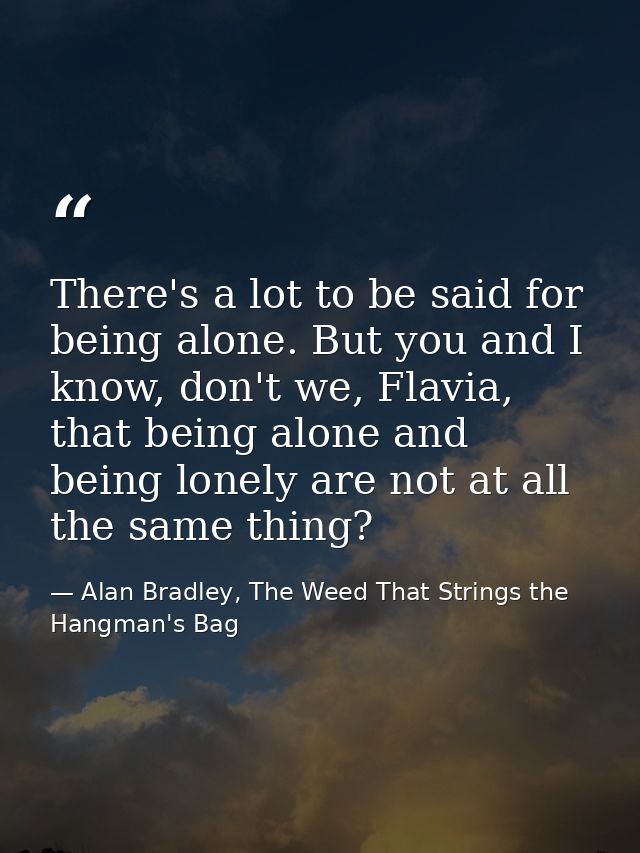 There's a lot to be said for being alone. But you and I know, don't we, Flavia, that being alone and being lonely are no — Alan Bradley, The Weed That Strings the Hangman's Bag