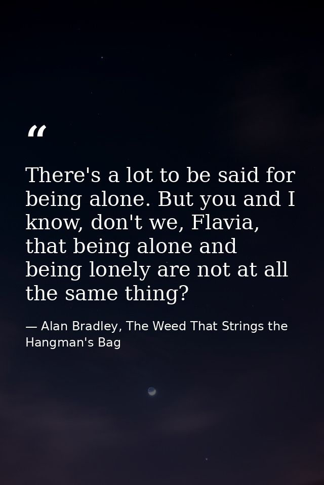 There's a lot to be said for being alone. But you and I know, don't we, Flavia, that being alone and being lonely are no — Alan Bradley, The Weed That Strings the Hangman's Bag
