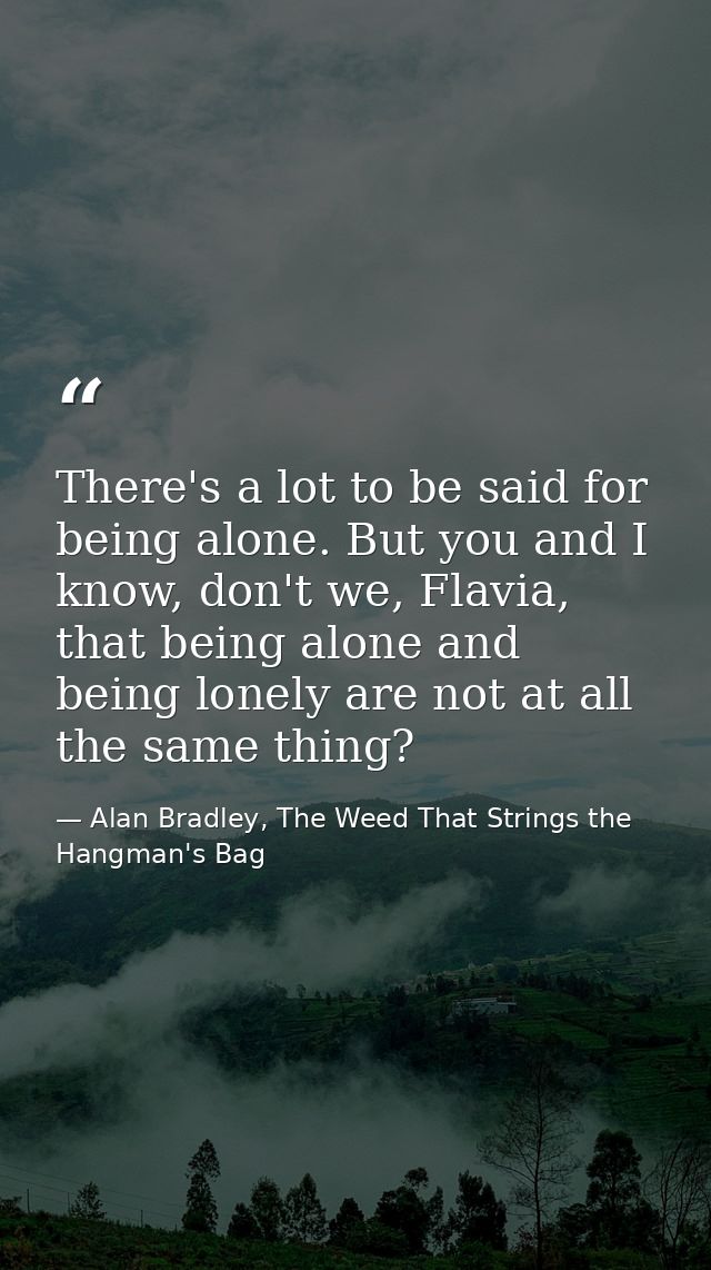 There's a lot to be said for being alone. But you and I know, don't we, Flavia, that being alone and being lonely are no — Alan Bradley, The Weed That Strings the Hangman's Bag