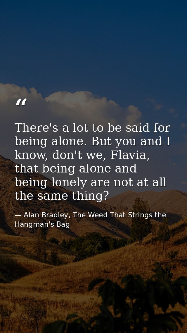There's a lot to be said for being alone. But you and I know, don't we, Flavia, that being alone and being lonely are no — Alan Bradley, The Weed That Strings the Hangman's Bag