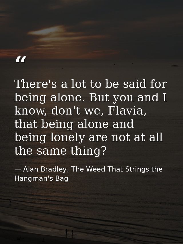 There's a lot to be said for being alone. But you and I know, don't we, Flavia, that being alone and being lonely are no — Alan Bradley, The Weed That Strings the Hangman's Bag
