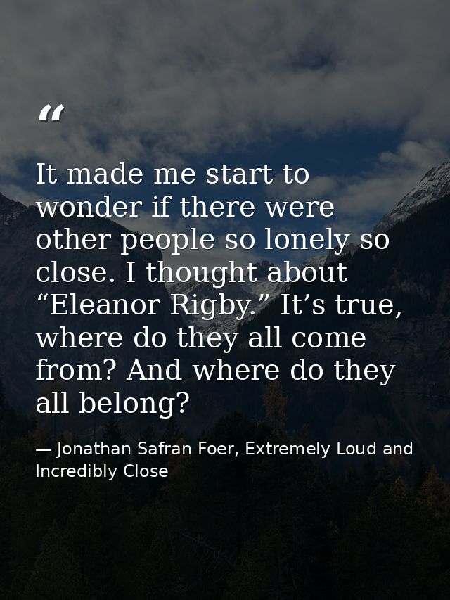It made me start to wonder if there were other people so lonely so close. I thought about “Eleanor Rigby.” It’s true, wh — Jonathan Safran Foer, Extremely Loud and Incredibly Close