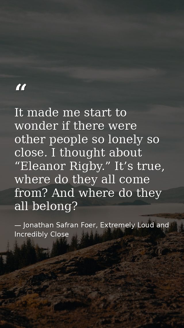 It made me start to wonder if there were other people so lonely so close. I thought about “Eleanor Rigby.” It’s true, wh — Jonathan Safran Foer, Extremely Loud and Incredibly Close